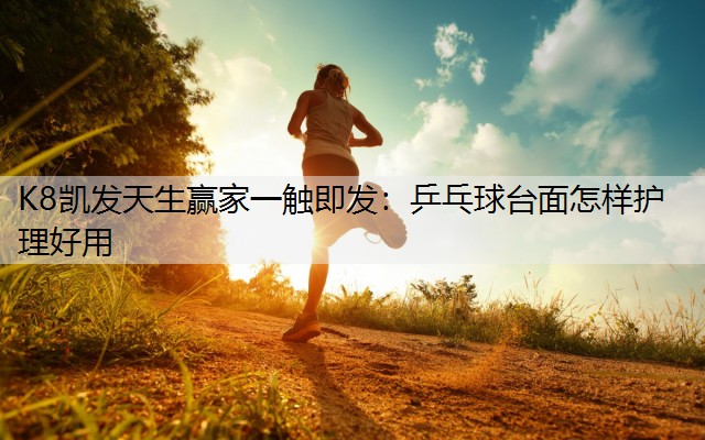 K8凯发天生赢家一触即发：乒乓球台面怎样护理好用