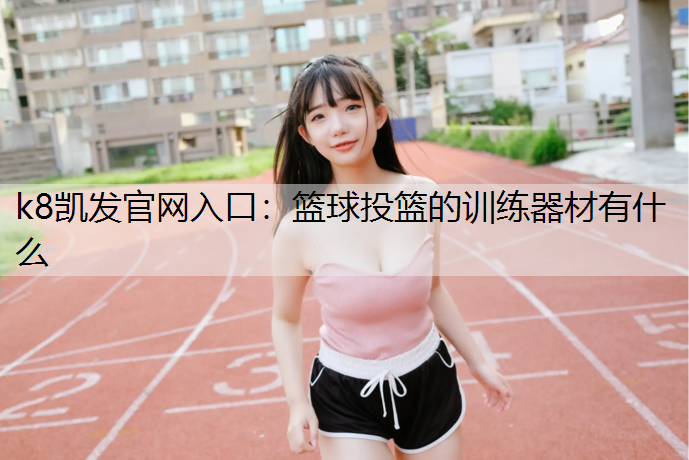 k8凯发官网入口：篮球投篮的训练器材有什么
