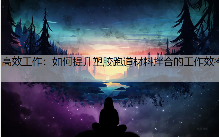 高效工作：如何提升塑胶跑道材料拌合的工作效率
