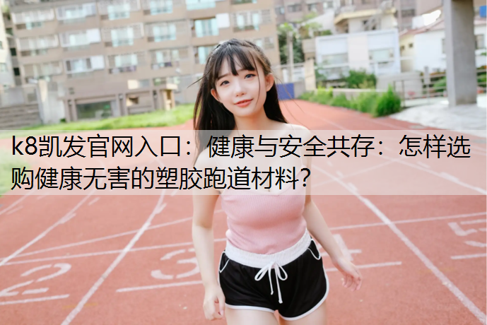 健康与安全共存：怎样选购健康无害的塑胶跑道材料？