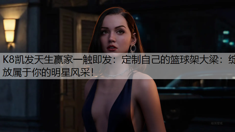 定制自己的篮球架大梁：绽放属于你的明星风采！